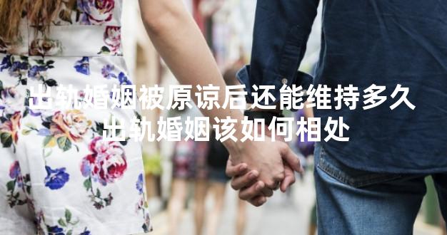 出轨婚姻被原谅后还能维持多久 出轨婚姻该如何相处